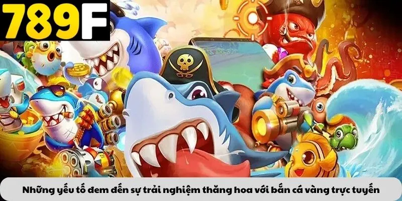 Những yếu tố đem đến sự trải nghiệm thăng hoa với bắn cá vàng trực tuyến
